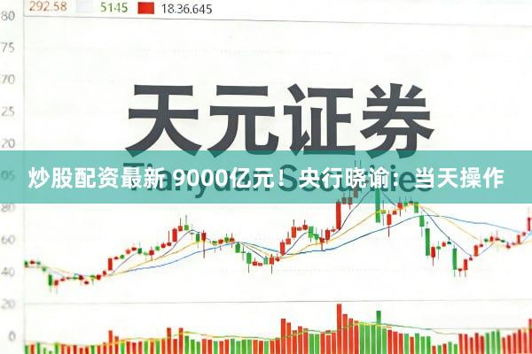 炒股配资最新 9000亿元！央行晓谕：当天操作