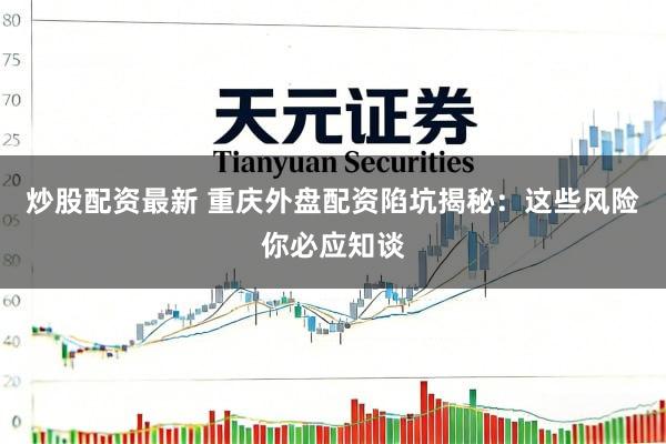炒股配资最新 重庆外盘配资陷坑揭秘:这些风险你必应知谈