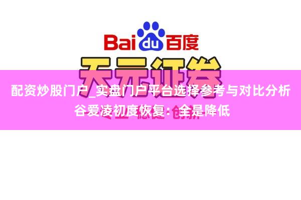 配资炒股门户_实盘门户平台选择参考与对比分析 谷爱凌初度恢复:全是降低