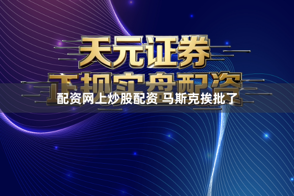配资网上炒股配资 马斯克挨批了