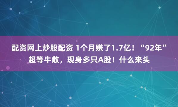 配资网上炒股配资 1个月赚了1.7亿!“92年”超等牛散,现身多只A股!什么来头