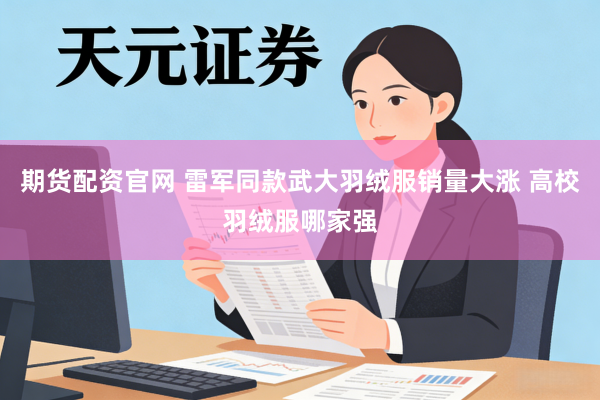 期货配资官网 雷军同款武大羽绒服销量大涨 高校羽绒服哪家强