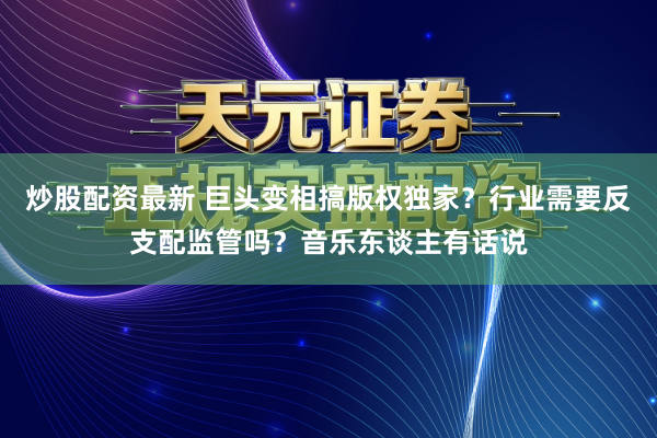 炒股配资最新 巨头变相搞版权独家?行业需要反支配监管吗?音乐东谈主有话说
