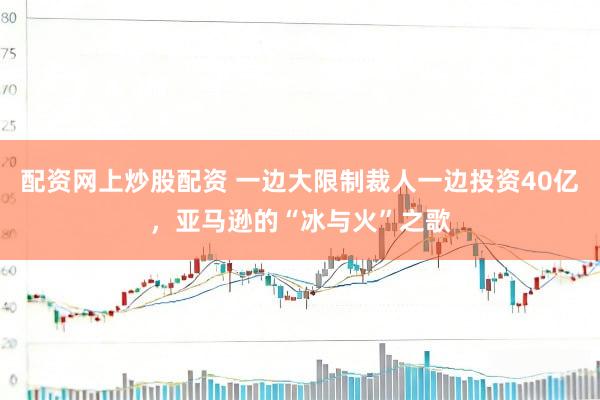 配资网上炒股配资 一边大限制裁人一边投资40亿，亚马逊的“冰与火”之歌