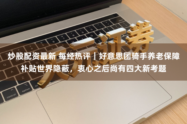炒股配资最新 每经热评|好意思团骑手养老保障补贴世界隐蔽,衷心之后尚有四大新考题