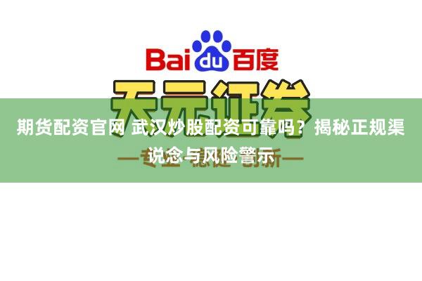 期货配资官网 武汉炒股配资可靠吗?揭秘正规渠说念与风险警示