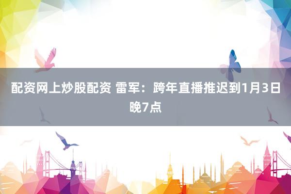 配资网上炒股配资 雷军：跨年直播推迟到1月3日晚7点