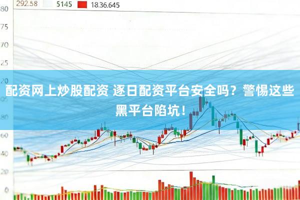 配资网上炒股配资 逐日配资平台安全吗？警惕这些黑平台陷坑！