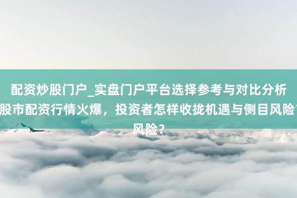 配资炒股门户_实盘门户平台选择参考与对比分析 股市配资行情火爆，投资者怎样收拢机遇与侧目风险？