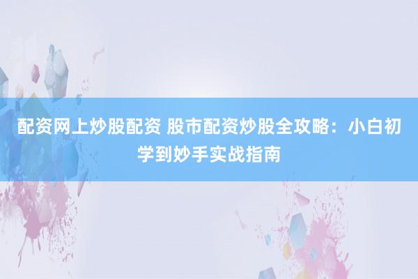 配资网上炒股配资 股市配资炒股全攻略：小白初学到妙手实战指南