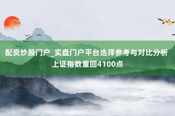 配资炒股门户_实盘门户平台选择参考与对比分析 上证指数重回4100点