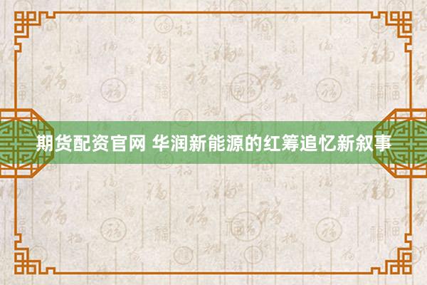 期货配资官网 华润新能源的红筹追忆新叙事