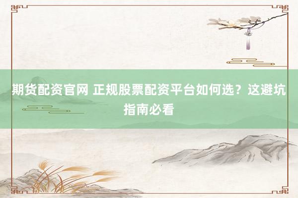 期货配资官网 正规股票配资平台如何选？这避坑指南必看