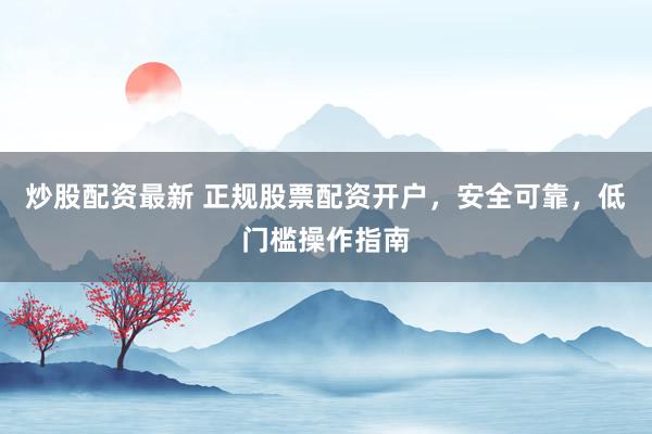 炒股配资最新 正规股票配资开户，安全可靠，低门槛操作指南