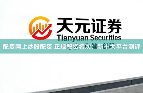 配资网上炒股配资 正规配资名次：新十大平台测评