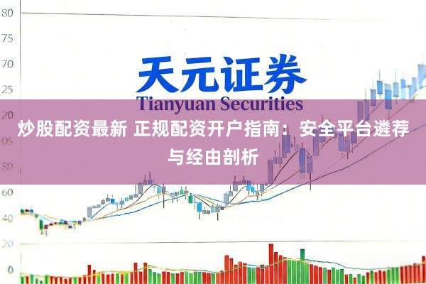 炒股配资最新 正规配资开户指南：安全平台遴荐与经由剖析