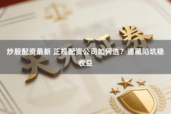 炒股配资最新 正规配资公司如何选？遁藏陷坑稳收益