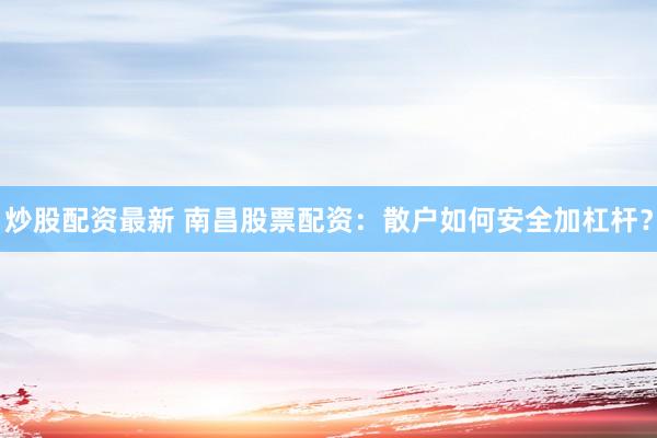 炒股配资最新 南昌股票配资：散户如何安全加杠杆？