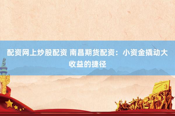 配资网上炒股配资 南昌期货配资：小资金撬动大收益的捷径