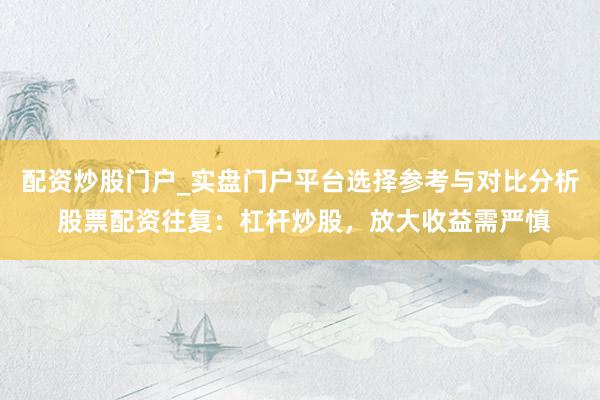 配资炒股门户_实盘门户平台选择参考与对比分析 股票配资往复：杠杆炒股，放大收益需严慎