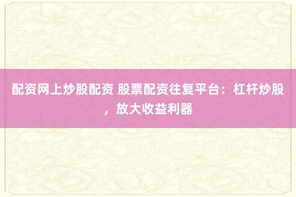 配资网上炒股配资 股票配资往复平台：杠杆炒股，放大收益利器