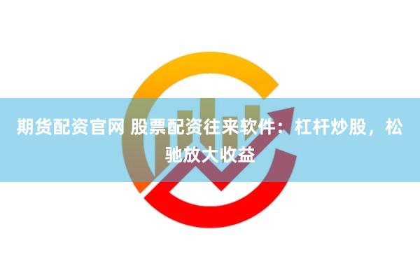 期货配资官网 股票配资往来软件：杠杆炒股，松驰放大收益