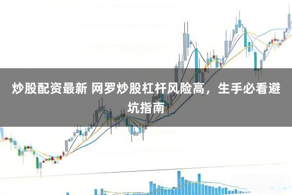 炒股配资最新 网罗炒股杠杆风险高，生手必看避坑指南
