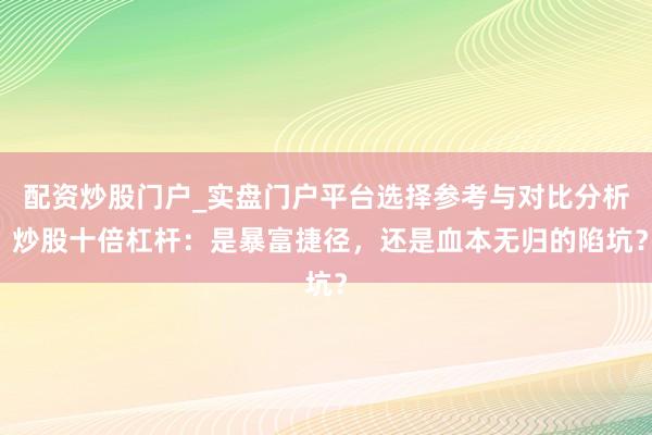 配资炒股门户_实盘门户平台选择参考与对比分析 炒股十倍杠杆：是暴富捷径，还是血本无归的陷坑？